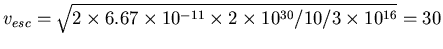 $v_{esc} = \sqrt{2 \times 6.67\times
10^{-11} \times 2\times 10^{30} / 10 / 3\times 10^{16} } = 30$