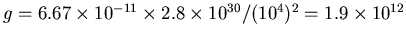 $g=6.67\times 10^{-11} \times
2.8\times 10^{30}/(10^4)^2 = 1.9\times 10^{12}$
