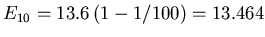 $E_{10} = 13.6 (1-1/100)
= 13.464$
