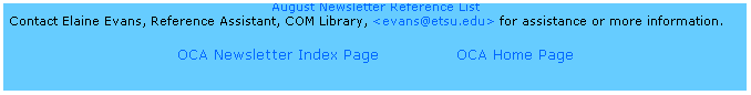 Text Box: August Newsletter Reference List 
Contact Elaine Evans, Reference Assistant, COM Library, <evans@etsu.edu> for assistance or more information.
 
OCA Newsletter Index Page              OCA Home Page
 
 
 
