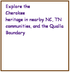 Text Box:   Explore the 
  Cherokee 
  heritage in nearby NC, TN 
  communities, and the Qualla
  Boundary
 
 
 

