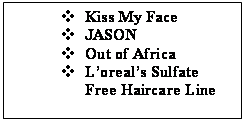 Text Box: v	Kiss My Face
v	JASON
v	Out of Africa
v	L’oreal’s Sulfate Free Haircare Line

