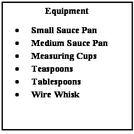 Text Box: Equipment
•	Small Sauce Pan
•	Medium Sauce Pan
•	Measuring Cups
•	Teaspoons
•	Tablespoons
•	Wire Whisk

