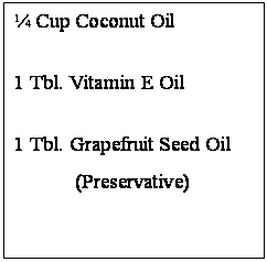 Text Box: ¼ Cup Coconut Oil
1 Tbl. Vitamin E Oil
1 Tbl. Grapefruit Seed Oil
(Preservative)


