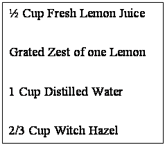 Text Box: ½ Cup Fresh Lemon Juice
Grated Zest of one Lemon
1 Cup Distilled Water
2/3 Cup Witch Hazel

