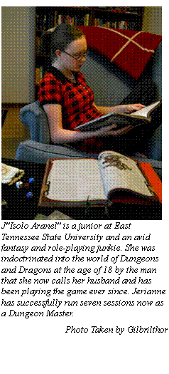 Text Box:  J"Isolo Aranel" is a junior at East Tennessee State University and an avid fantasy and role-playing junkie. She was indoctrinated into the world of Dungeons and Dragons at the age of 18 by the man that she now calls her husband and has been playing the game ever since. Jerianne has successfully run seven sessions now as a Dungeon Master.
Photo Taken by Gilbrilthor
