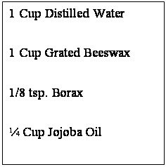 Text Box: 1 Cup Distilled Water
1 Cup Grated Beeswax
1/8 tsp. Borax
¼ Cup Jojoba Oil


