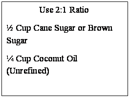 Text Box: Use 2:1 Ratio
½ Cup Cane Sugar or Brown Sugar
¼ Cup Coconut Oil (Unrefined)

